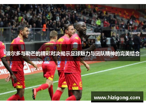 波尔多与勒芒的精彩对决揭示足球魅力与团队精神的完美结合