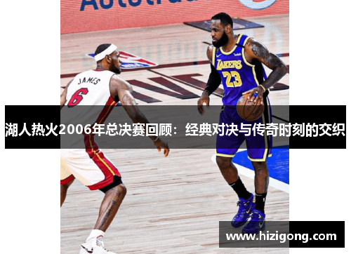 湖人热火2006年总决赛回顾：经典对决与传奇时刻的交织