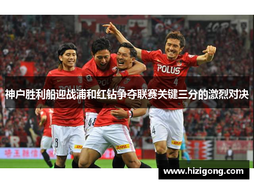 神户胜利船迎战浦和红钻争夺联赛关键三分的激烈对决